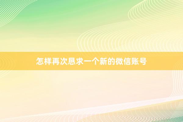 怎样再次恳求一个新的微信账号