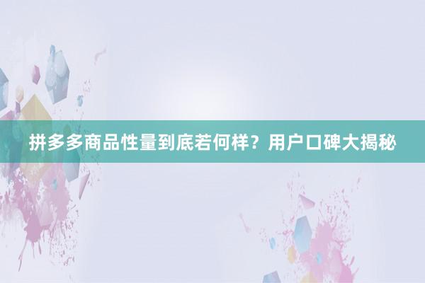 拼多多商品性量到底若何样？用户口碑大揭秘