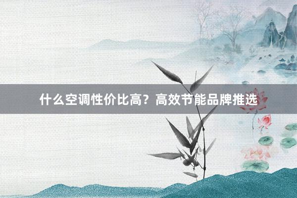 什么空调性价比高？高效节能品牌推选