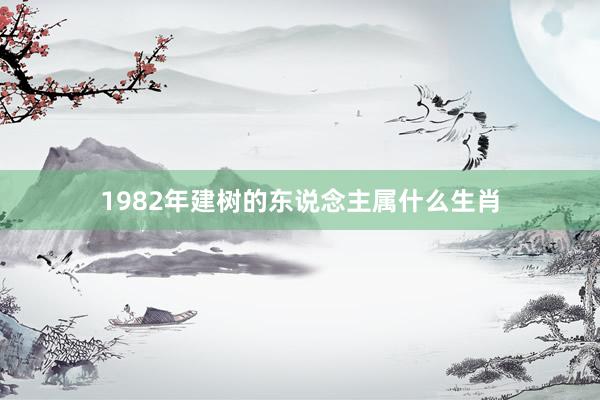 1982年建树的东说念主属什么生肖