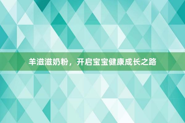 羊滋滋奶粉，开启宝宝健康成长之路