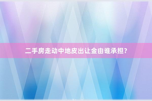 二手房走动中地皮出让金由谁承担？