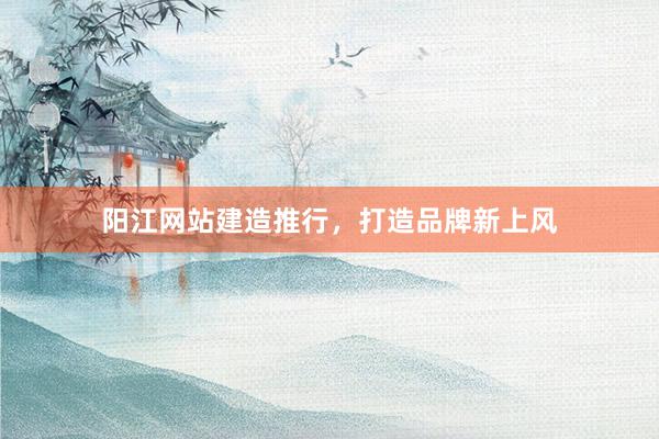 阳江网站建造推行，打造品牌新上风